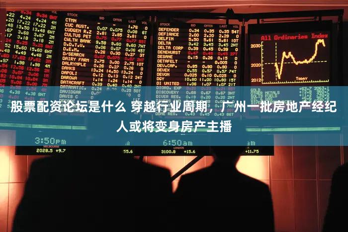 股票配资论坛是什么 穿越行业周期，广州一批房地产经纪人或将变身房产主播