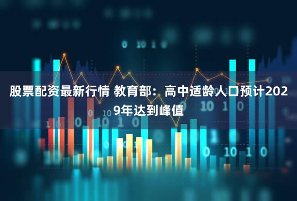股票配资最新行情 教育部：高中适龄人口预计2029年达到峰值