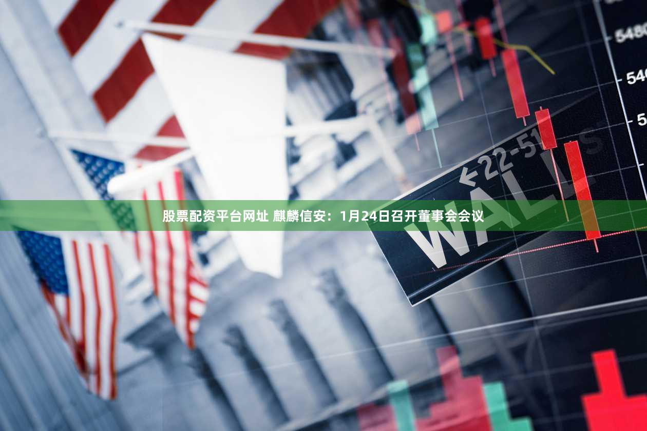 股票配资平台网址 麒麟信安：1月24日召开董事会会议