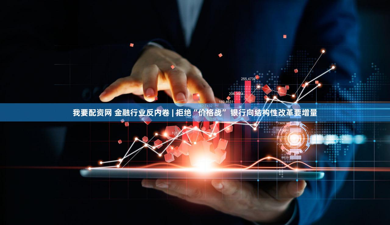 我要配资网 金融行业反内卷 | 拒绝“价格战” 银行向结构性改革要增量
