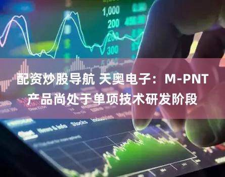 配资炒股导航 天奥电子：M-PNT产品尚处于单项技术研发阶段