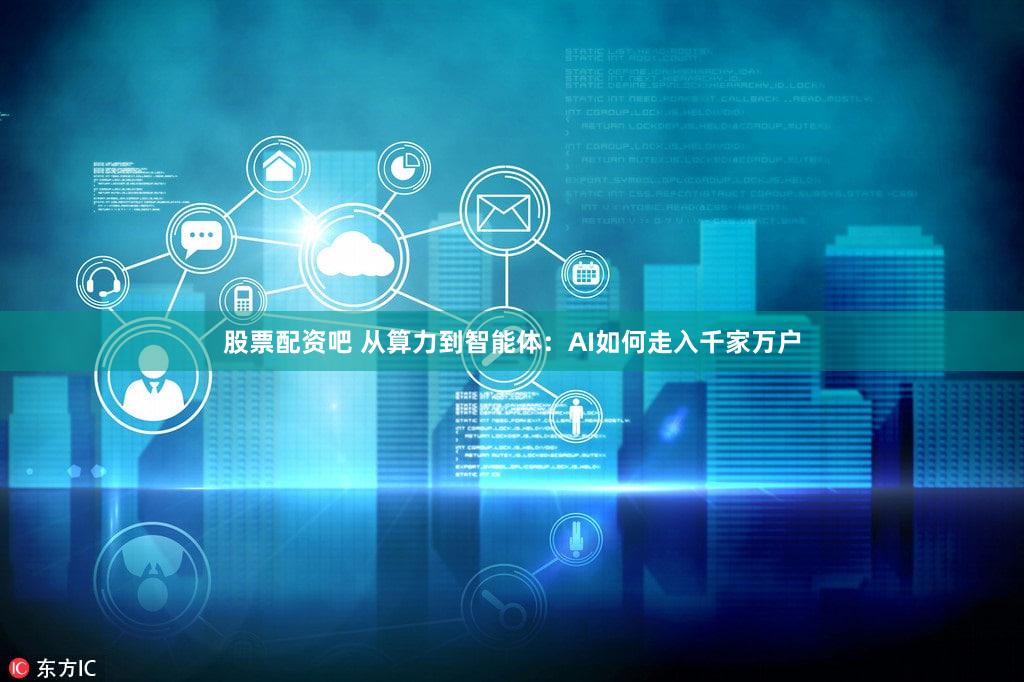 股票配资吧 从算力到智能体：AI如何走入千家万户