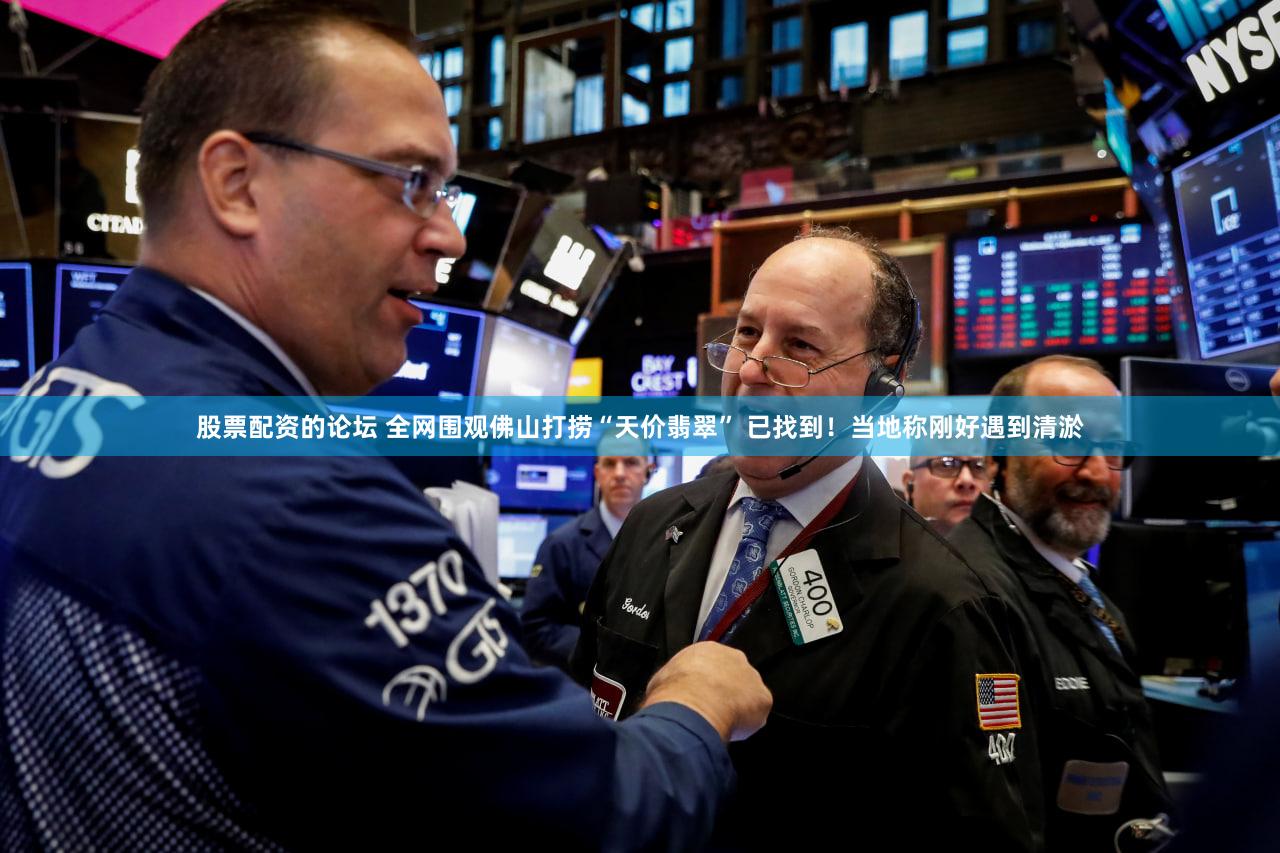 股票配资的论坛 全网围观佛山打捞“天价翡翠” 已找到！当地称刚好遇到清淤