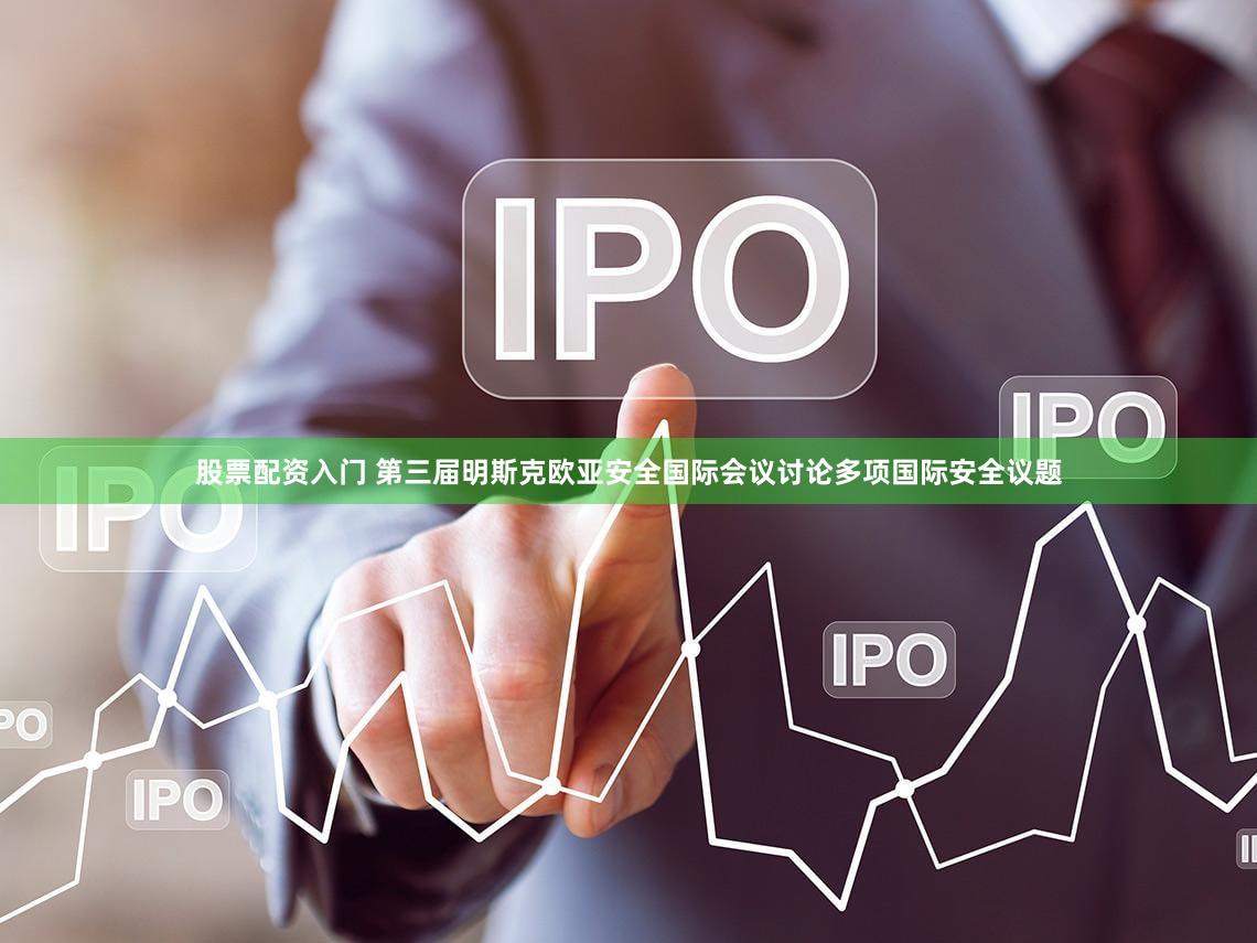 股票配资入门 第三届明斯克欧亚安全国际会议讨论多项国际安全议题