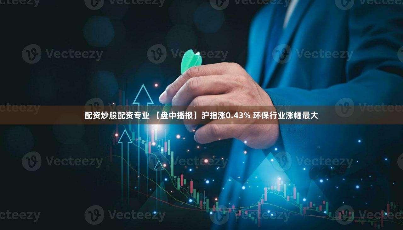 配资炒股配资专业 【盘中播报】沪指涨0.43% 环保行业涨幅最大
