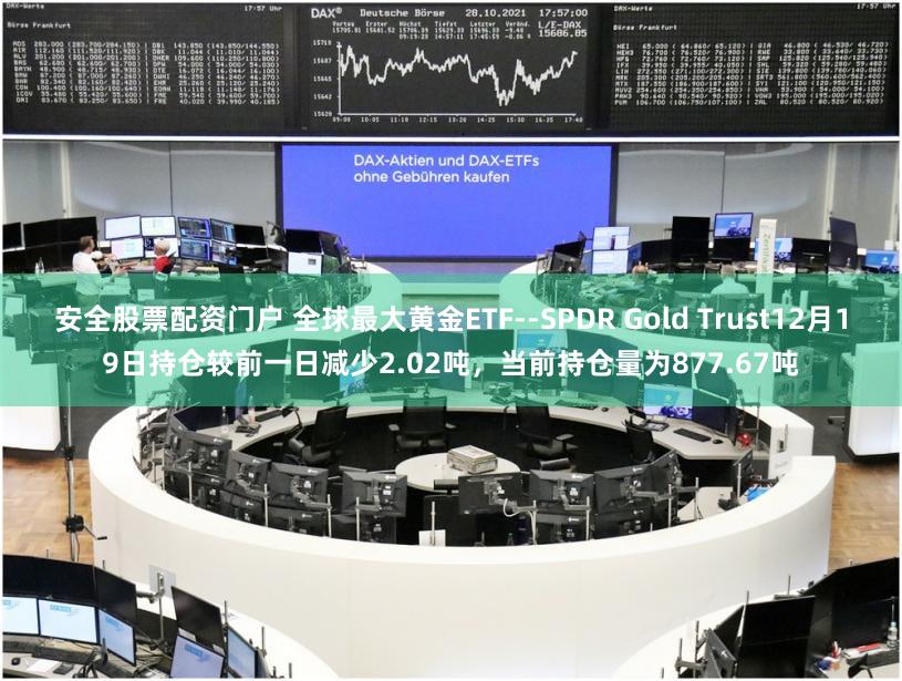 安全股票配资门户 全球最大黄金ETF--SPDR Gold Trust12月19日持仓较前一日减少2.02吨，当前持仓量为877.67吨