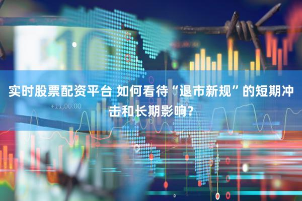 实时股票配资平台 如何看待“退市新规”的短期冲击和长期影响？