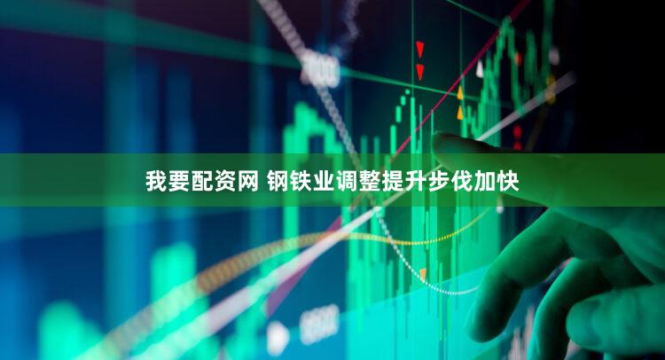 我要配资网 钢铁业调整提升步伐加快