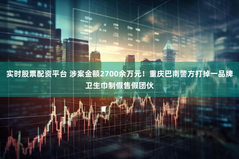 实时股票配资平台 涉案金额2700余万元!重庆巴南警方打掉一品牌卫生巾制假售假团伙