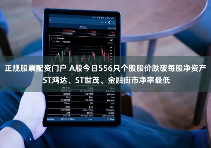 正规股票配资门户 A股今日556只个股股价跌破每股净资产 ST鸿达、ST世茂、金融街市净率最低