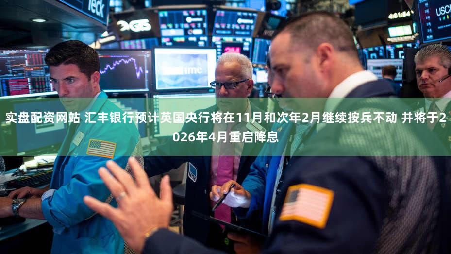 实盘配资网站 汇丰银行预计英国央行将在11月和次年2月继续按兵不动 并将于2026年4月重启降息