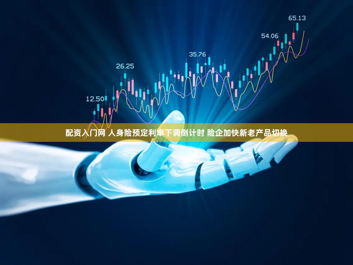 配资入门网 人身险预定利率下调倒计时 险企加快新老产品切换