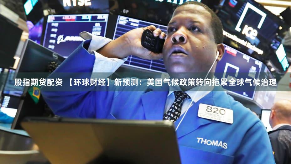 股指期货配资 【环球财经】新预测：美国气候政策转向拖累全球气候治理