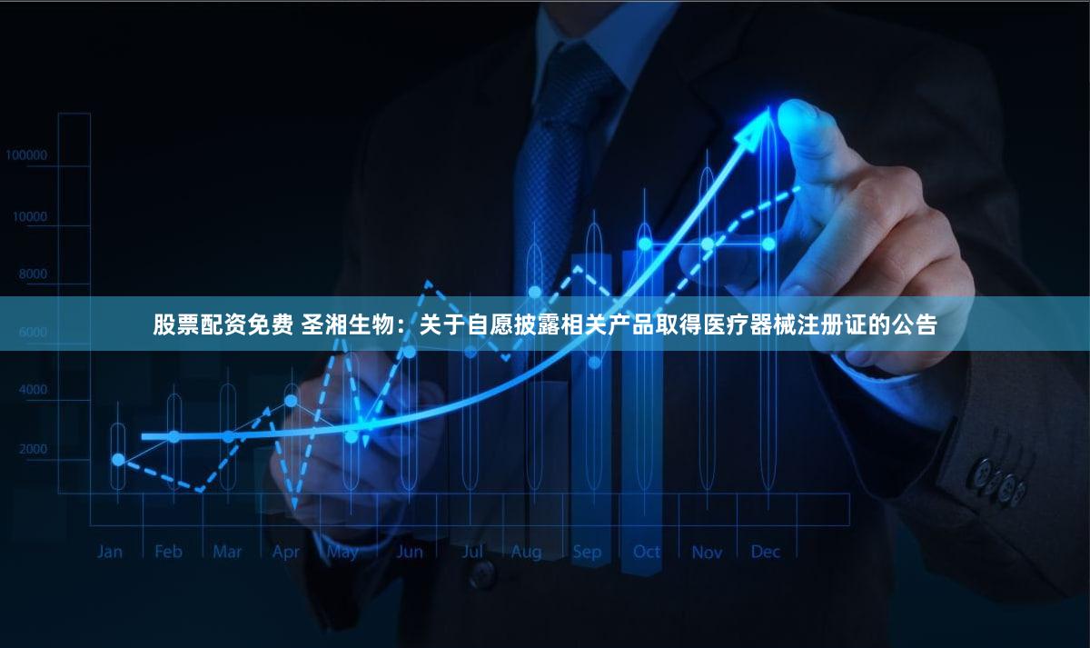 股票配资免费 圣湘生物：关于自愿披露相关产品取得医疗器械注册证的公告