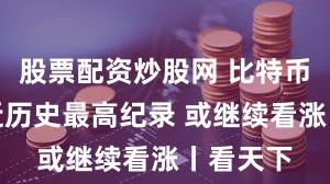 股票配资炒股网 比特币价格逼近历史最高纪录 或继续看涨丨看天下