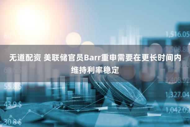 无道配资 美联储官员Barr重申需要在更长时间内维持利率稳定