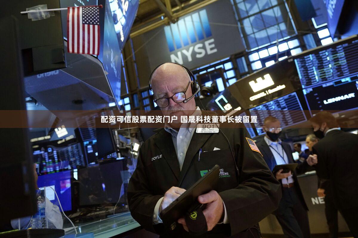 配资可信股票配资门户 国晟科技董事长被留置