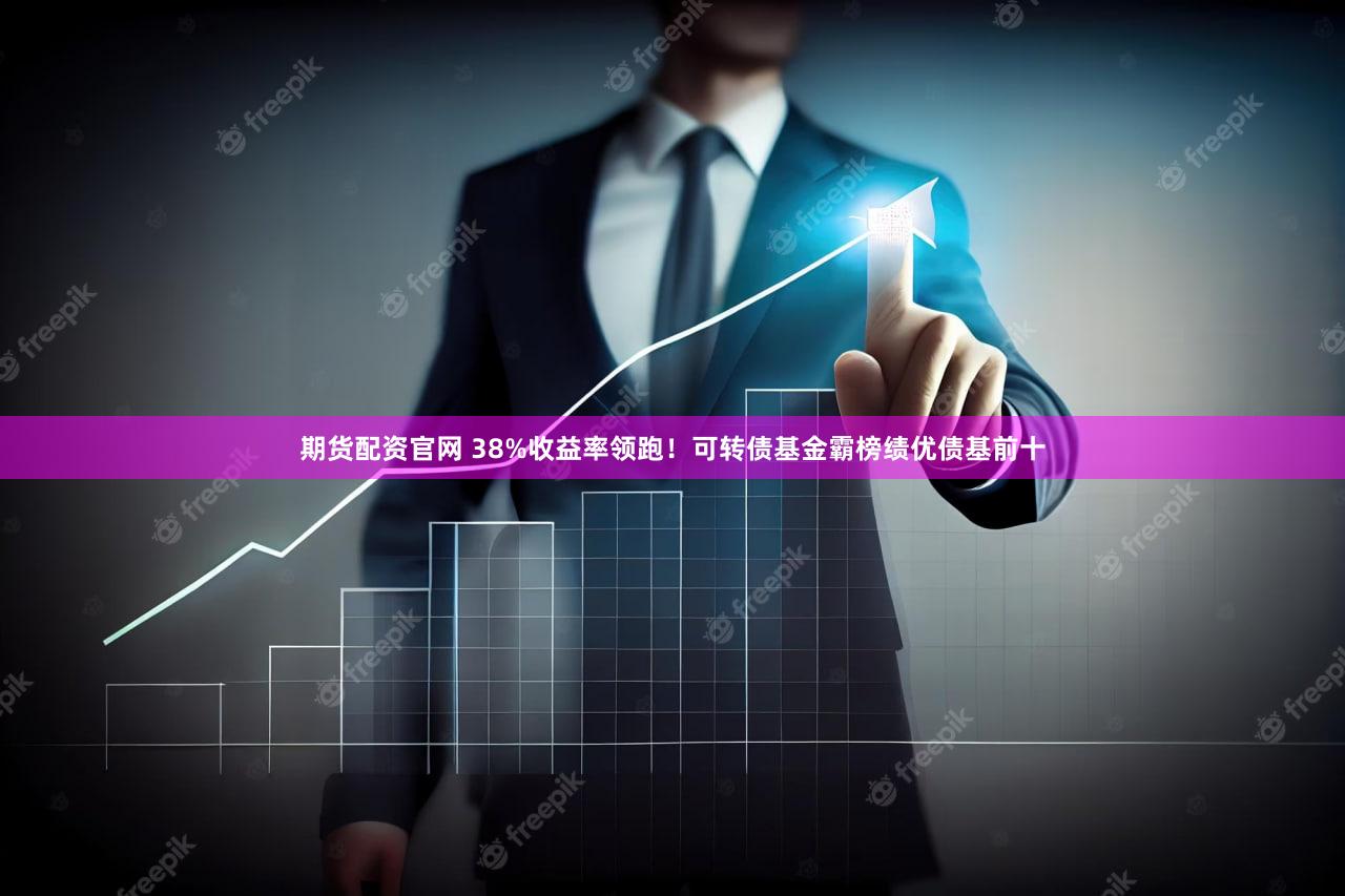 期货配资官网 38%收益率领跑！可转债基金霸榜绩优债基前十