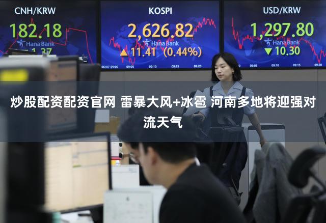 炒股配资配资官网 雷暴大风+冰雹 河南多地将迎强对流天气