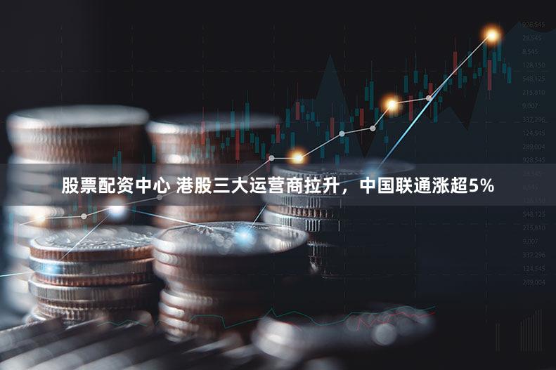 股票配资中心 港股三大运营商拉升，中国联通涨超5%