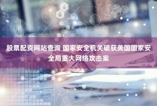 股票配资网站查询 国家安全机关破获美国国家安全局重大网络攻击案