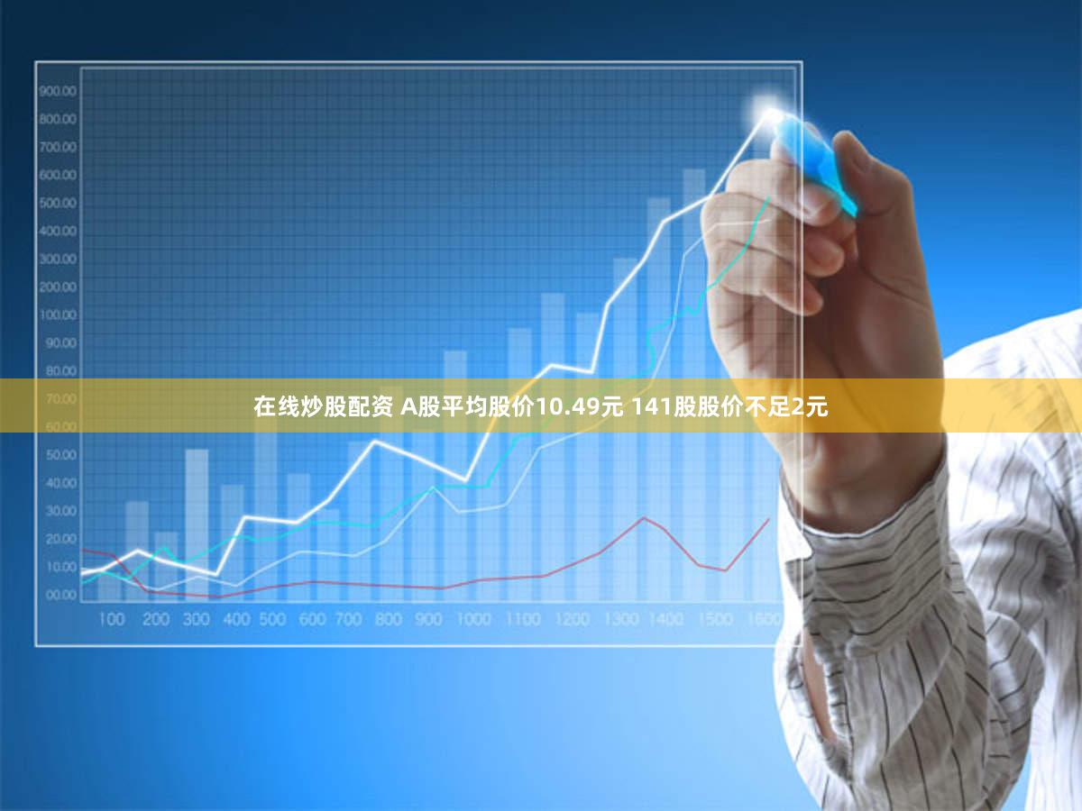 在线炒股配资 A股平均股价10.49元 141股股价不足2元