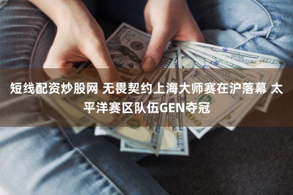 短线配资炒股网 无畏契约上海大师赛在沪落幕 太平洋赛区队伍GEN夺冠