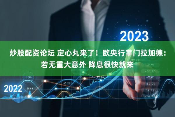 炒股配资论坛 定心丸来了！欧央行掌门拉加德：若无重大意外 降息很快就来