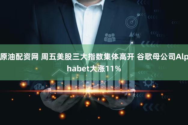 原油配资网 周五美股三大指数集体高开 谷歌母公司Alphabet大涨11%