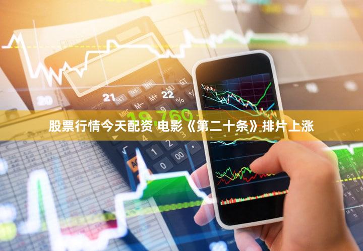 股票行情今天配资 电影《第二十条》排片上涨