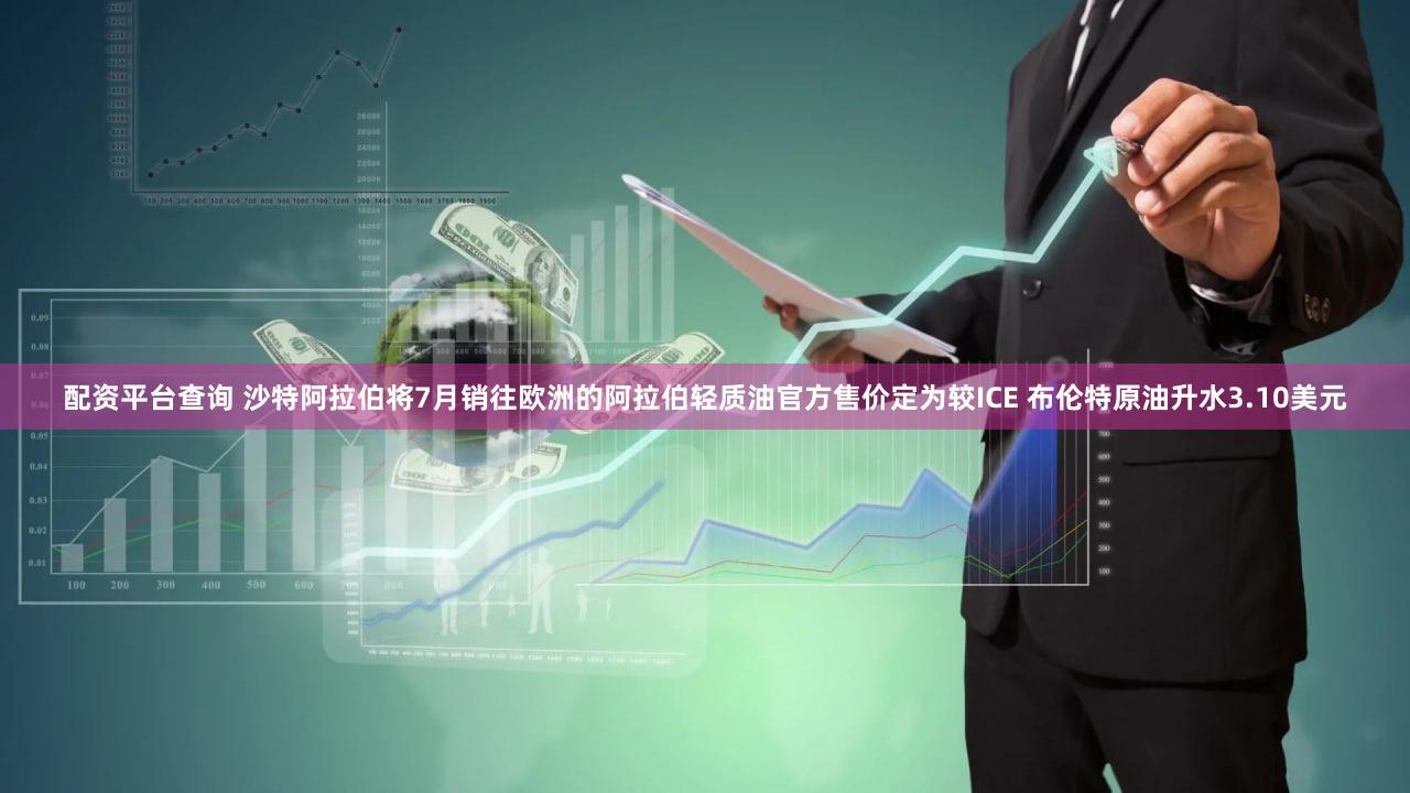 配资平台查询 沙特阿拉伯将7月销往欧洲的阿拉伯轻质油官方售价定为较ICE 布伦特原油升水3.10美元