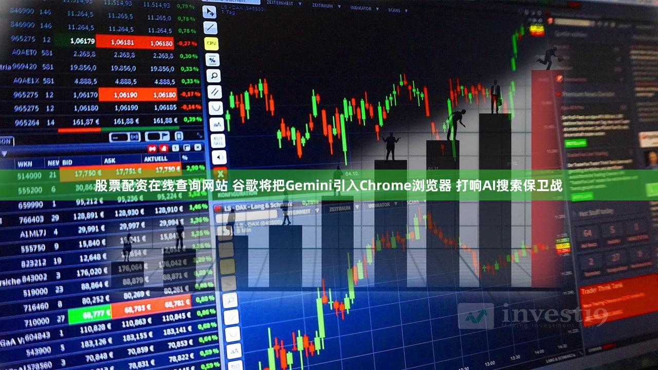 股票配资在线查询网站 谷歌将把Gemini引入Chrome浏览器 打响AI搜索保卫战