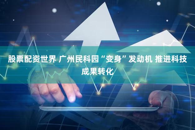 股票配资世界 广州民科园“变身”发动机 推进科技成果转化