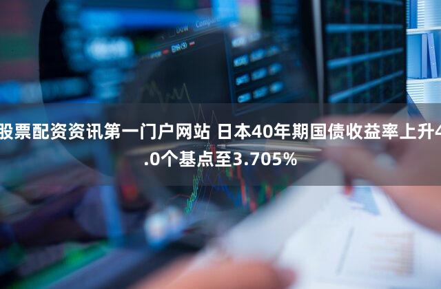 股票配资资讯第一门户网站 日本40年期国债收益率上升4.0个基点至3.705%