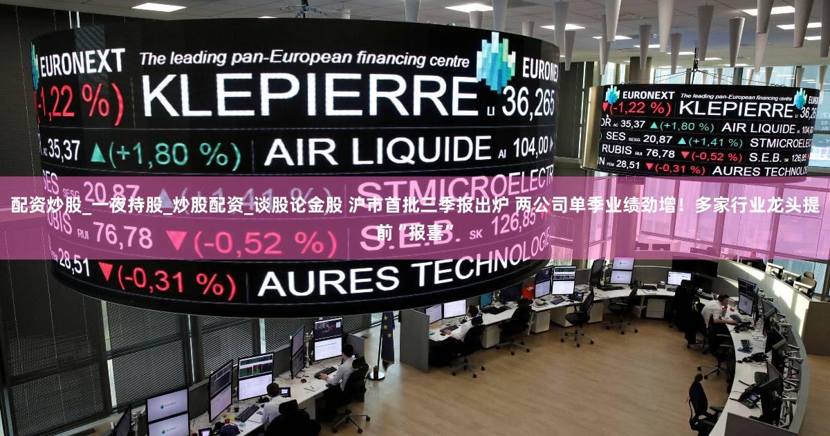 配资炒股_一夜持股_炒股配资_谈股论金股 沪市首批三季报出炉 两公司单季业绩劲增!多家行业龙头提前“报喜”