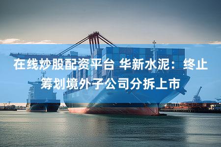 在线炒股配资平台 华新水泥：终止筹划境外子公司分拆上市