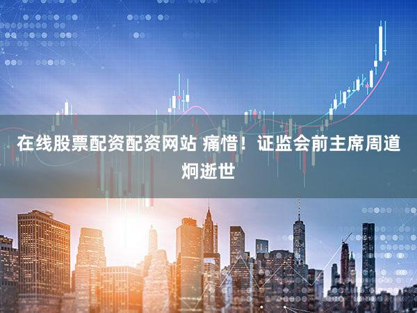 在线股票配资配资网站 痛惜!证监会前主席周道炯逝世