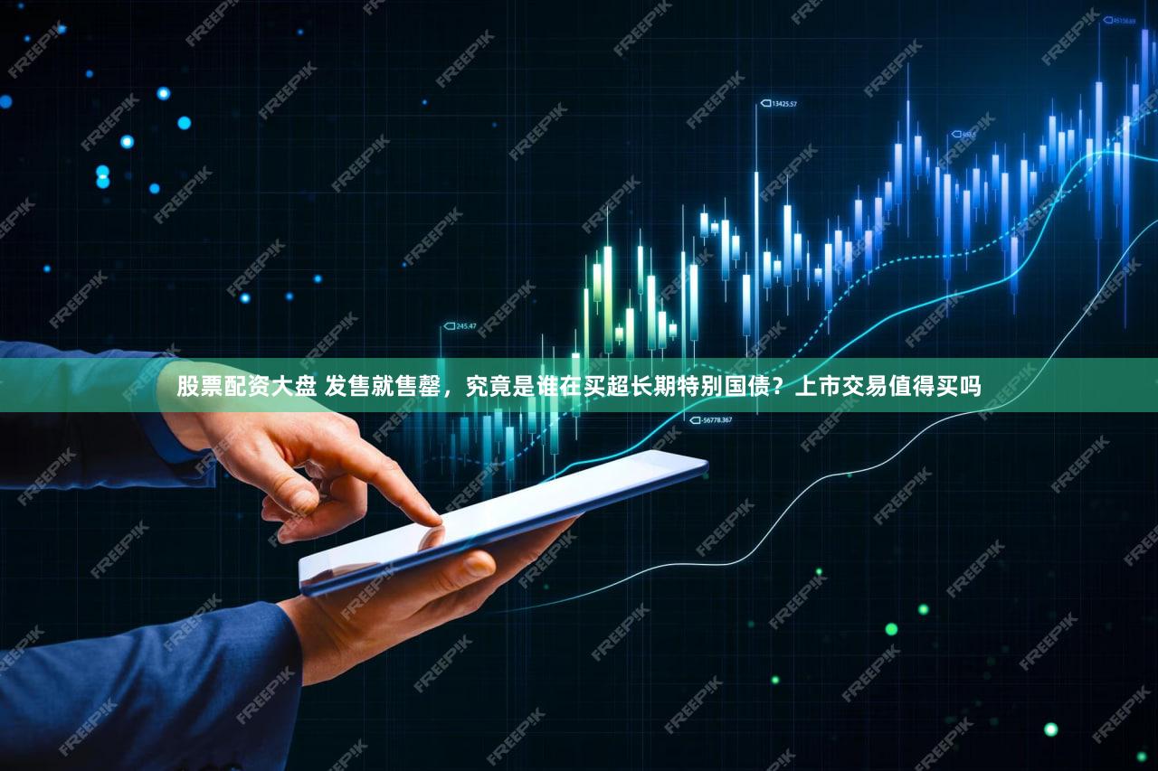 股票配资大盘 发售就售罄,究竟是谁在买超长期特别国债?上市交易值得买吗