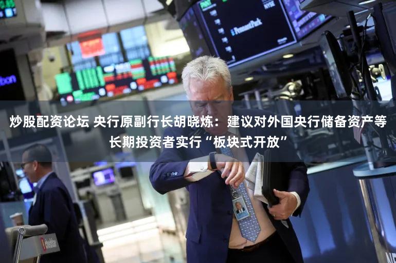 炒股配资论坛 央行原副行长胡晓炼：建议对外国央行储备资产等长期投资者实行“板块式开放”
