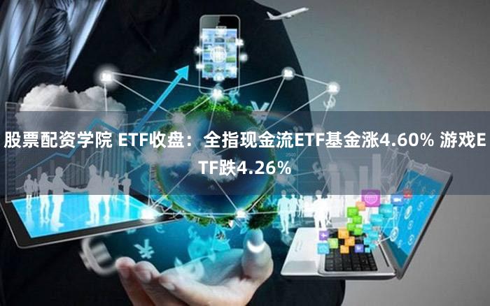 股票配资学院 ETF收盘：全指现金流ETF基金涨4.60% 游戏ETF跌4.26%
