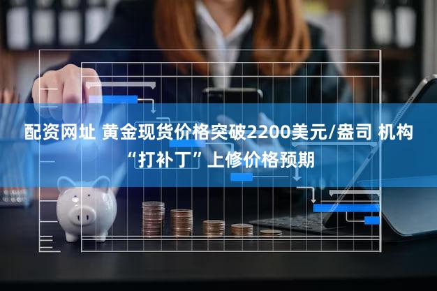 配资网址 黄金现货价格突破2200美元/盎司 机构“打补丁”上修价格预期