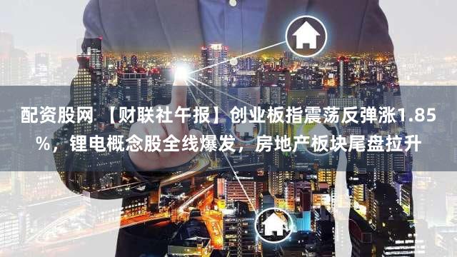 配资股网 【财联社午报】创业板指震荡反弹涨1.85%，锂电概念股全线爆发，房地产板块尾盘拉升