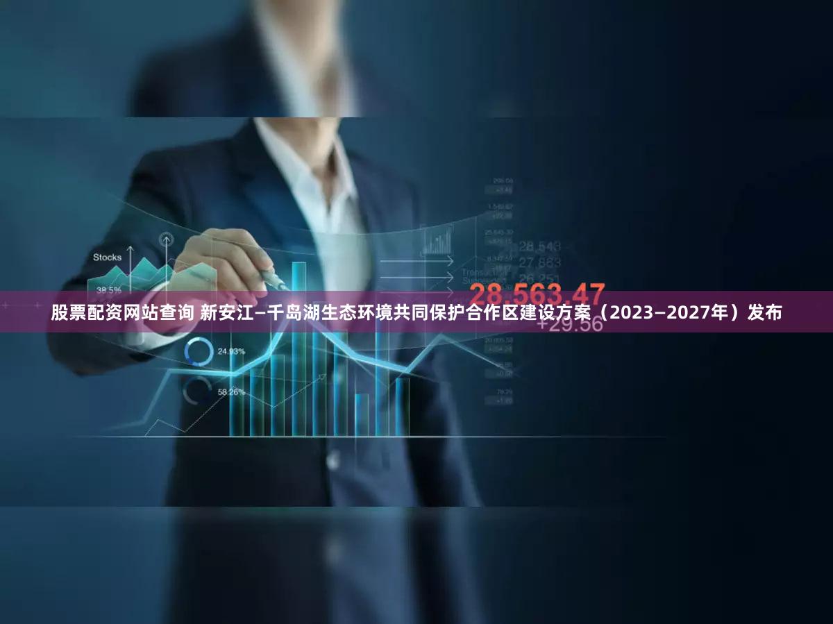 股票配资网站查询 新安江—千岛湖生态环境共同保护合作区建设方案（2023—2027年）发布