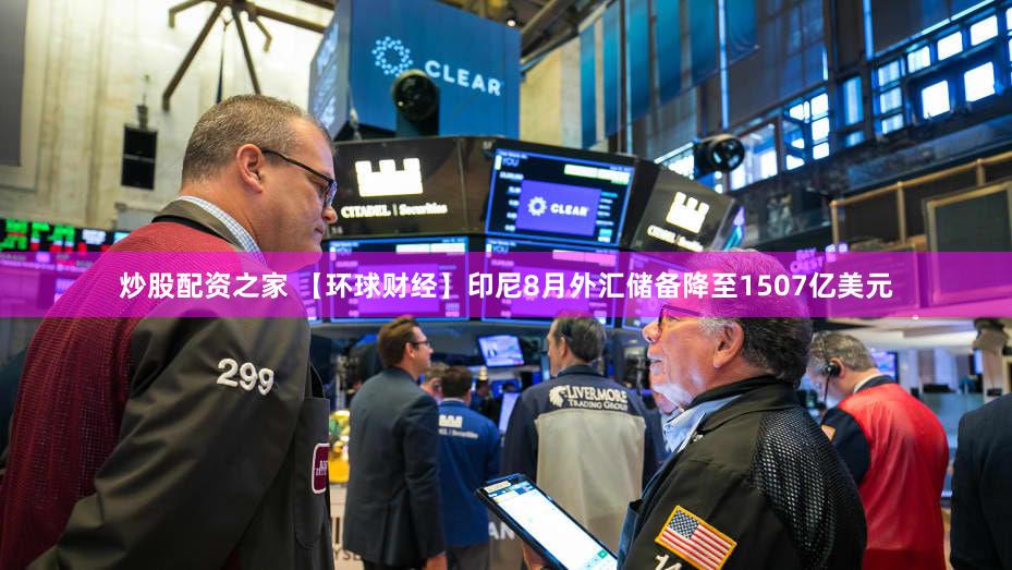 炒股配资之家 【环球财经】印尼8月外汇储备降至1507亿美元