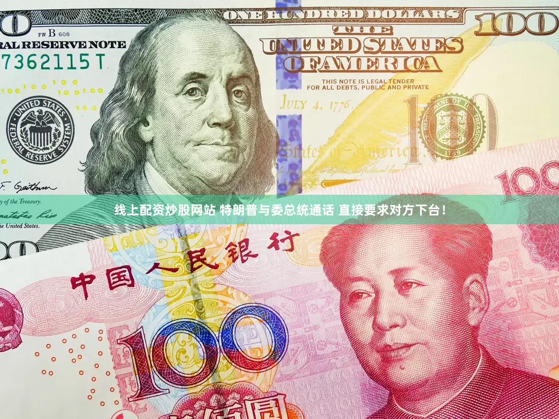 线上配资炒股网站 特朗普与委总统通话 直接要求对方下台！