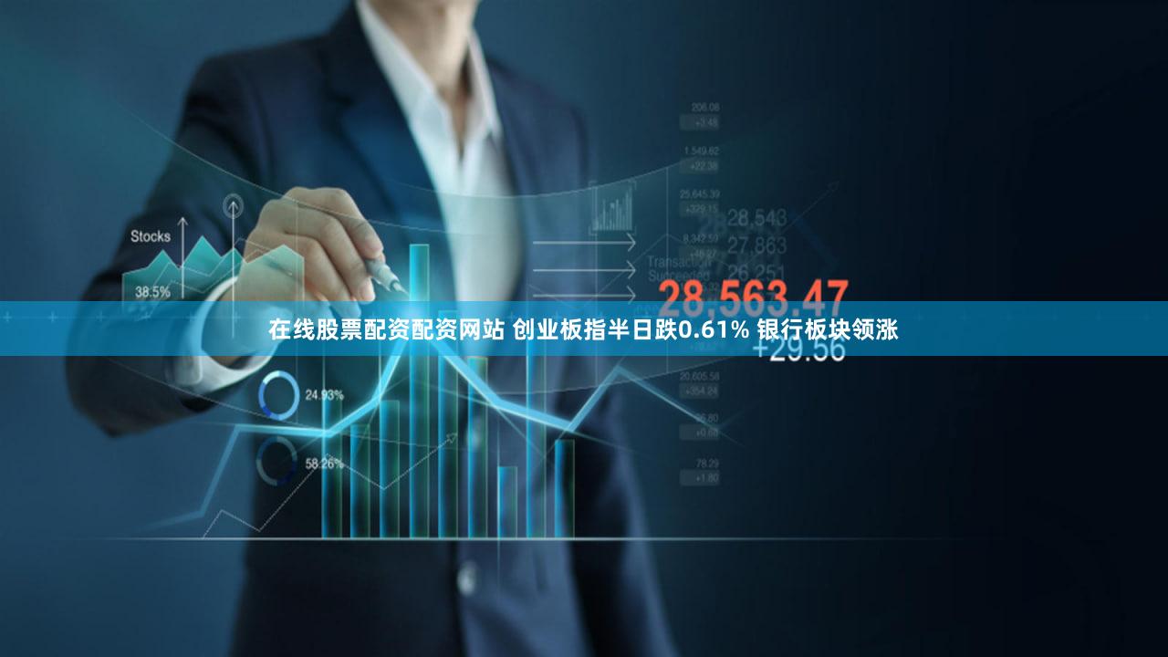 在线股票配资配资网站 创业板指半日跌0.61% 银行板块领涨