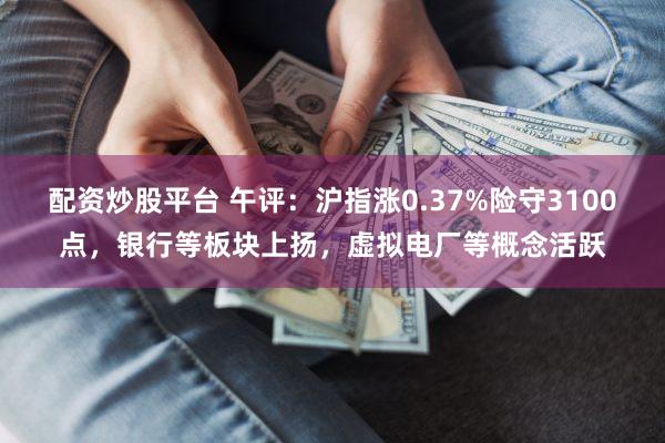 配资炒股平台 午评:沪指涨0.37%险守3100点,银行等板块上扬,虚拟电厂等概念活跃