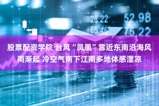 股票配资学院 台风“凤凰”靠近东南沿海风雨渐起 冷空气南下江南多地体感湿凉