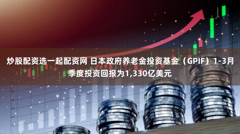 炒股配资选一起配资网 日本政府养老金投资基金（GPIF）1-3月季度投资回报为1,330亿美元