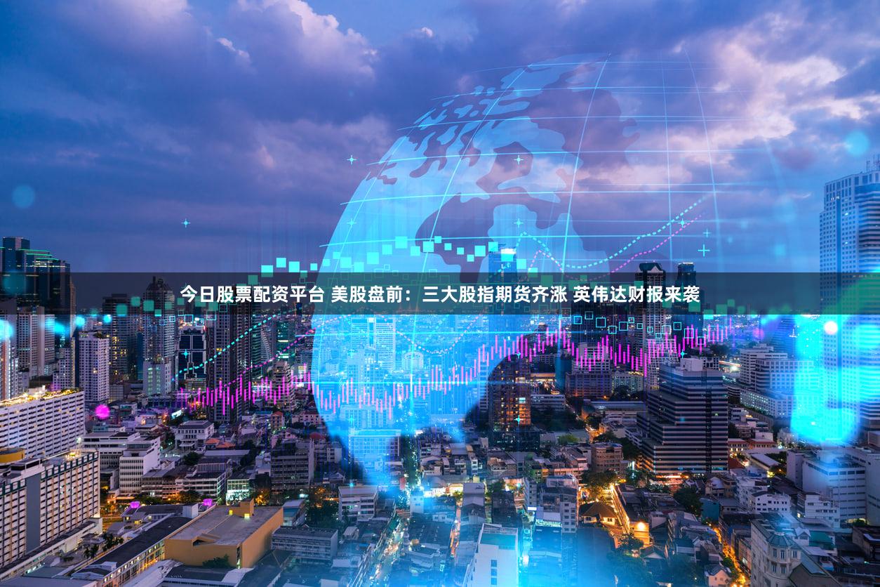 今日股票配资平台 美股盘前：三大股指期货齐涨 英伟达财报来袭